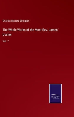The Whole Works of the Most Rev. James Ussher: Vol. 7 by Elrington, Charles Richard