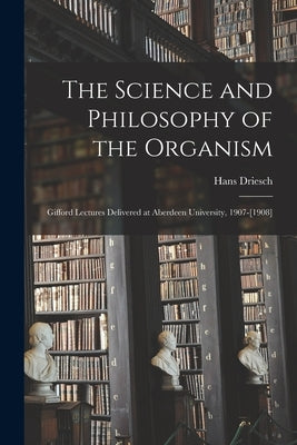 The Science and Philosophy of the Organism: Gifford Lectures Delivered at Aberdeen University, 1907-[1908] by Driesch, Hans