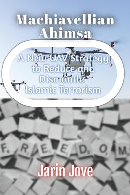 Machiavellian Ahimsa: A New UAV Strategy to Reduce and Dismantle Islamic Terrorism by Jove, Jarin