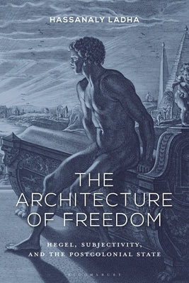 The Architecture of Freedom: Hegel, Subjectivity, and the Postcolonial State by Ladha, Hassanaly