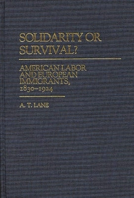 Solidarity or Survival?: American Labor and European Immigrants, 1830-1924 by Lane, A. T.