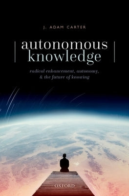 Autonomous Knowledge: Radical Enhancement, Autonomy, and the Future of Knowing by Carter, J. Adam