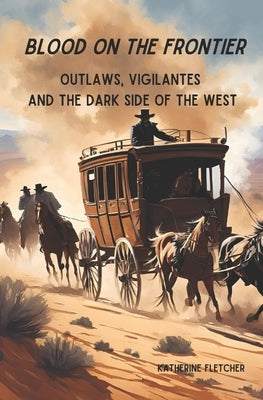 Blood On the Frontier: Outlaws, Vigilantes and the Dark Side of the West by Fletcher, Katherine