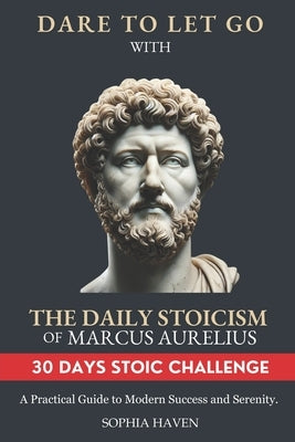 Dare to Let Go with the Daily Stoicism of Marcus Aurelius: A Practical Guide to Modern Success and Serenity. Achieve Inner Peace, Emotional Resilience by Haven, Sophia