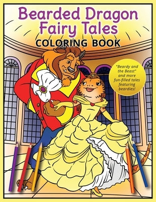 Bearded Dragon Fairy Tales Coloring Book: Beardy and the Beast and more fun-filled tales featuring beardies! by Beck, A. K.
