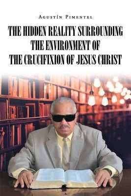 The Hidden Reality Surrounding the Environment of the Crucifixion of Jesus Christ by Pimentel, Agustín