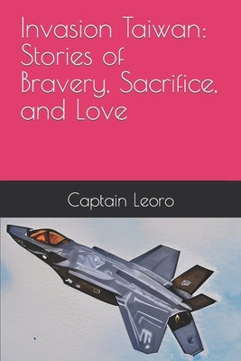 Invasion Taiwan: Stories of Bravery, Sacrifice, and Love by Leoro, Captain