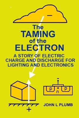 The Taming of the Electron: A Story of Electric Charge and Discharge for Lighting and Electronics by Plumb, John L.