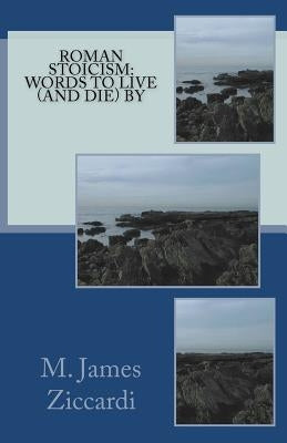 Roman Stoicism: Words to Live (and Die) By by Ziccardi, M. James