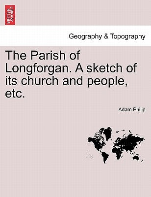 The Parish of Longforgan. a Sketch of Its Church and People, Etc. by Philip, Adam