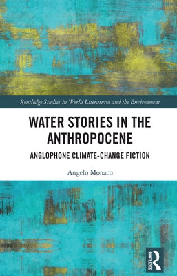 Water Stories in the Anthropocene: Anglophone Climate-Change Fiction by Monaco, Angelo