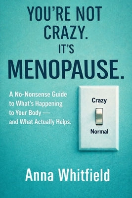 You're Not Crazy. It's Menopause: A No-Bullsh*t Guide to What's Happening to Your Body - and What Actually Helps. by Whitfield, Anna