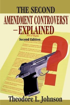 The Second Amendment Controversy Explained: Second Edition by Johnson, Theodore L.