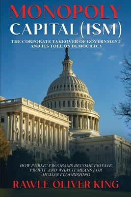 Monopoly Capital (Ism): The Corporate Takeover of Government and Its Toll on Democracy by King, Rawle Oliver