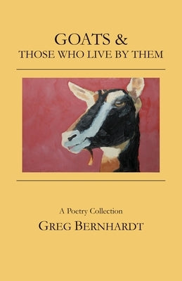 Goats & Those Who Live By Them by Bernhardt, Greg