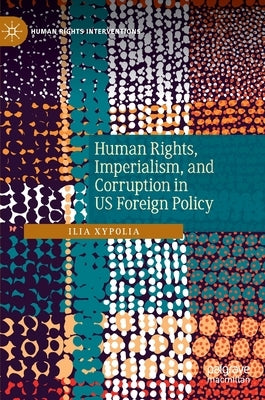 Human Rights, Imperialism, and Corruption in Us Foreign Policy by Xypolia, Ilia