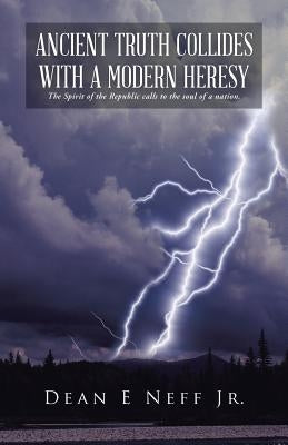 Ancient Truth Collides with a Modern Heresy: The Spirit of the Republic Calls to the Soul of a Nation. by Neff, Dean E., Jr.