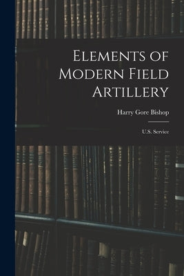 Elements of Modern Field Artillery: U.S. Service by Bishop, Harry Gore