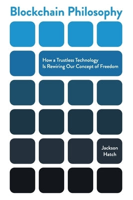 Blockchain Philosophy: How a Trustless Technology Is Rewiring Our Concept of Freedom by Hatch, Jackson