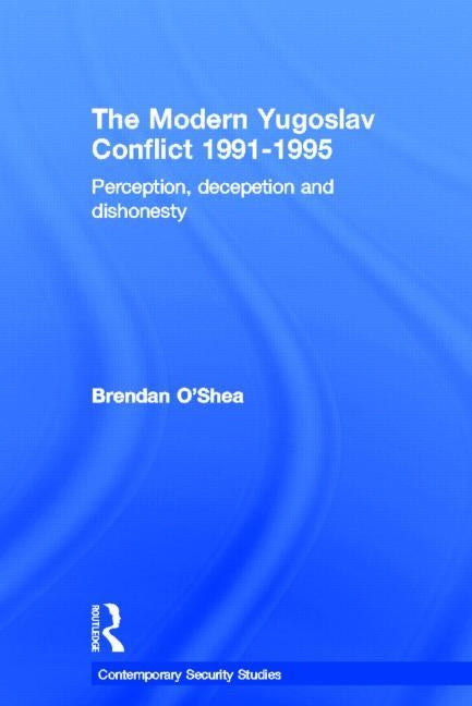 The Modern Yugoslav Conflict 1991-1995: Perception, Deception and Dishonesty by O'Shea, Brendan