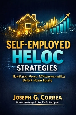 Self-Employed HELOC Strategies: How Business Owners, 1099 Borrowers, and LLCs Unlock Home Equity by Correa, Joseph G.
