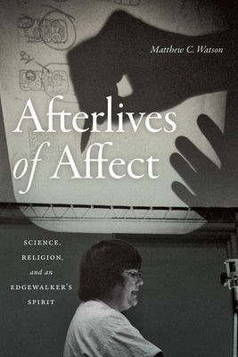 Afterlives of Affect: Science, Religion, and an Edgewalker's Spirit by Watson, Matthew C.