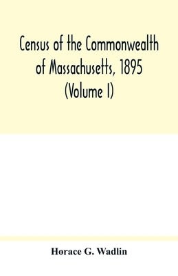 Census of the Commonwealth of Massachusetts, 1895 (Volume I) Population and Social Statistics. by G. Wadlin, Horace