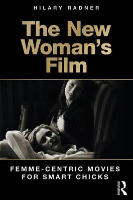 The New Woman's Film: Femme-centric Movies for Smart Chicks by Radner, Hilary
