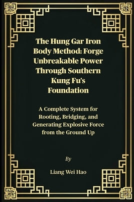 The Hung Gar Iron Body Method: Forge Unbreakable Power Through Southern Kung Fu's Foundation: A Complete System for Rooting, Bridging, and Generating by Hao, Liang Wei