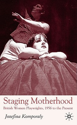 Staging Motherhood: British Women Playwrights, 1956 to the Present by Komporaly, J.