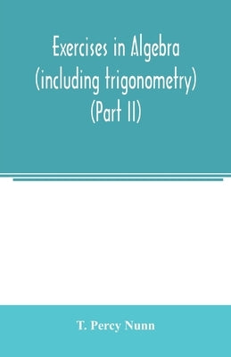 Exercises in algebra (including trigonometry) (Part II) by Percy Nunn, T.