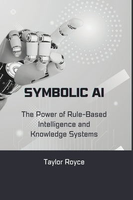 Symbolic AI: The Power of Rule-Based Intelligence and Knowledge Systems by Royce, Taylor