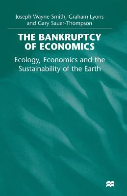 The Bankruptcy of Economics: Ecology, Economics and the Sustainability of the Earth by Smith, Joseph Wayne