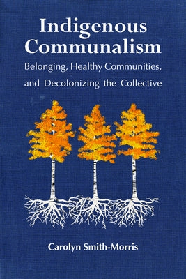 Indigenous Communalism: Belonging, Healthy Communities, and Decolonizing the Collective by Smith-Morris, Carolyn