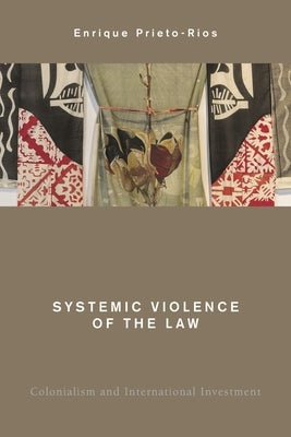 Systemic Violence of the Law: Colonialism and International Investment by Prieto-Rios, Enrique