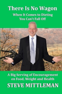 There Is No Wagon - When It Comes To Dieting You Can't Fall Off: A Big Serving Of Encouragement On Food, Weight & Health by Mittleman, Steve