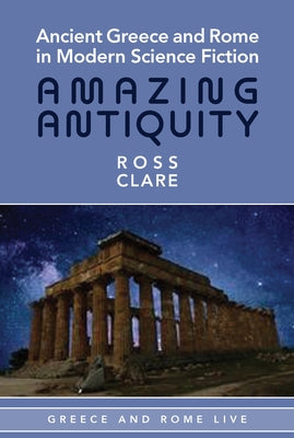 Ancient Greece and Rome in Modern Science Fiction: Amazing Antiquity by Clare, Ross