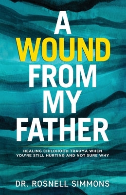A Wound From My Father: Healing Childhood Trauma When You're Still Hurting and Not Sure Why by Simmons, Rosnell