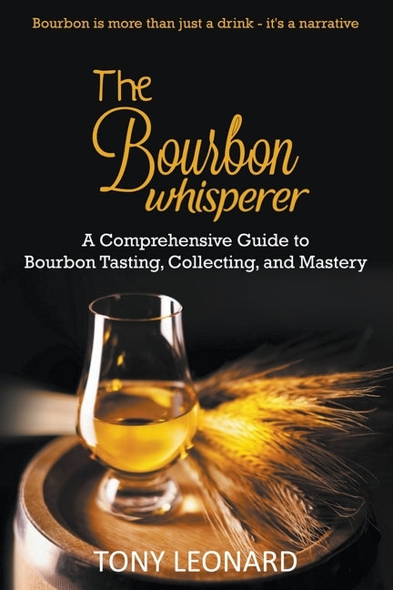 The Bourbon Whisperer: A Comprehensive Guide to Bourbon Tasting, Collecting, and Mastery by Leonard, Tony