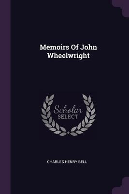Memoirs Of John Wheelwright by Bell, Charles Henry