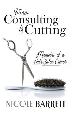 From Consulting to Cutting: Memoirs of a Hair Salon Owner by Barrett, Nicole