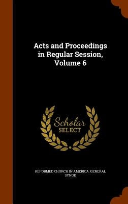 Acts and Proceedings in Regular Session, Volume 6 by Synod, Reformed Church in America Gener