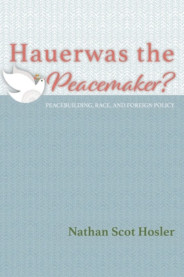Hauerwas the Peacemaker?: Peacebuilding, Race, and Foreign Policy by Hosler, Nathan Scot