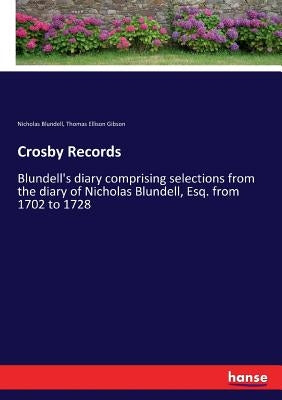 Crosby Records: Blundell's diary comprising selections from the diary of Nicholas Blundell, Esq. from 1702 to 1728 by Blundell, Nicholas