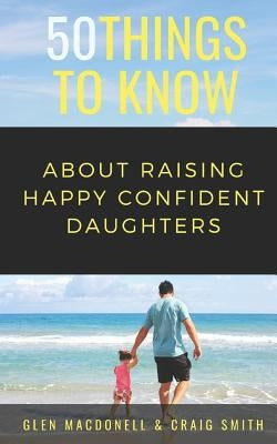 50 Things to Know about Raising Happy Confident Daughters: Tips for Dads of Daughters by Smith, Craig