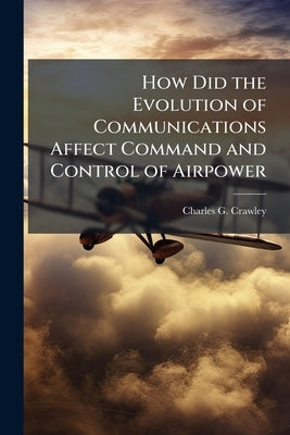 How Did the Evolution of Communications Affect Command and Control of Airpower: 1900-1945? by Crawley, Charles G.