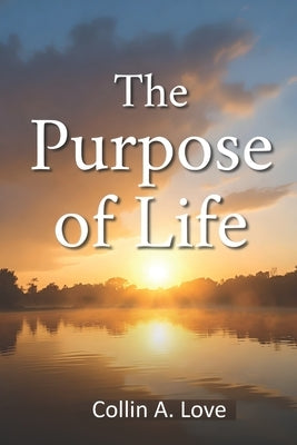 The Purpose of Life by Love, Collin A.