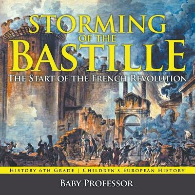Storming of the Bastille: The Start of the French Revolution - History 6th Grade Children's European History by Baby Professor