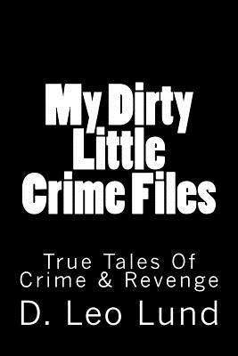 My Dirty Little Crime Files: True Tales Of Crime & Revenge by Lund, D. Leo