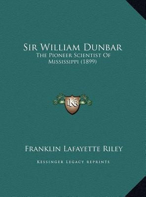 Sir William Dunbar: The Pioneer Scientist of Mississippi (1899) the Pioneer Scientist of Mississippi (1899) by Riley, Franklin Lafayette